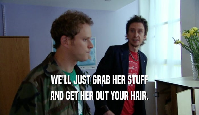 WE'LL JUST GRAB HER STUFF AND GET HER OUT YOUR HAIR. 