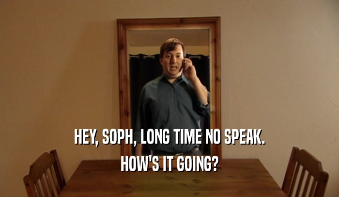 HEY, SOPH, LONG TIME NO SPEAK. HOW'S IT GOING? 