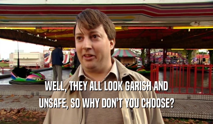 WELL, THEY ALL LOOK GARISH AND UNSAFE, SO WHY DON'T YOU CHOOSE? 