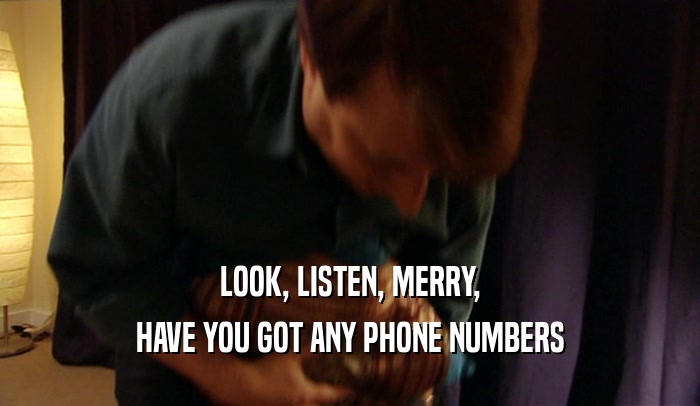 LOOK, LISTEN, MERRY, HAVE YOU GOT ANY PHONE NUMBERS 
