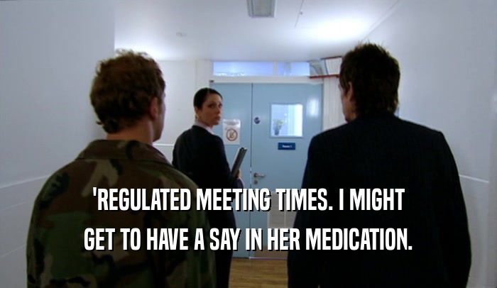 'REGULATED MEETING TIMES. I MIGHT GET TO HAVE A SAY IN HER MEDICATION. 