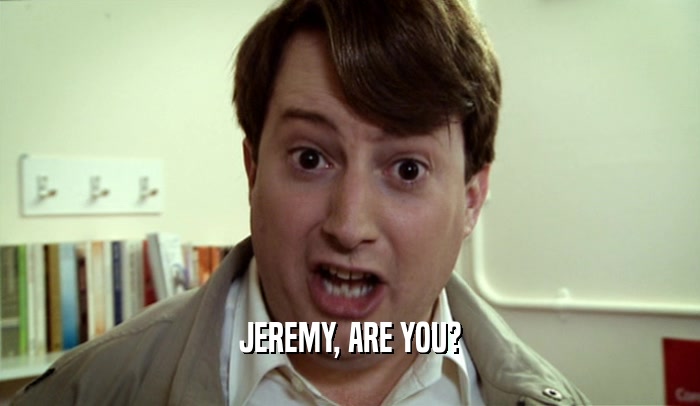 JEREMY, ARE YOU?  