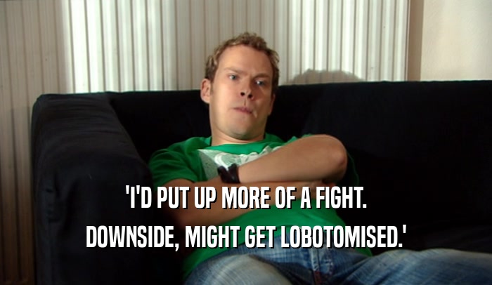 'I'D PUT UP MORE OF A FIGHT. DOWNSIDE, MIGHT GET LOBOTOMISED.' 