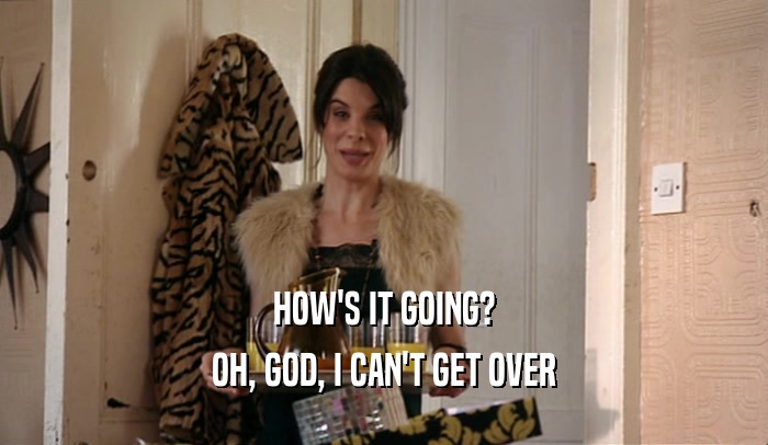 HOW'S IT GOING? OH, GOD, I CAN'T GET OVER 