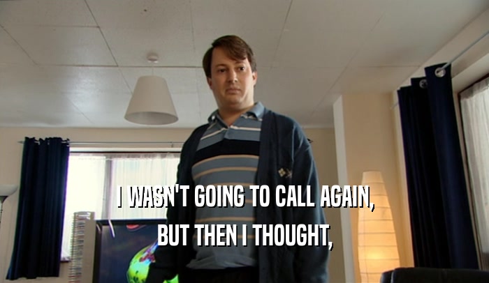I WASN'T GOING TO CALL AGAIN, BUT THEN I THOUGHT, 