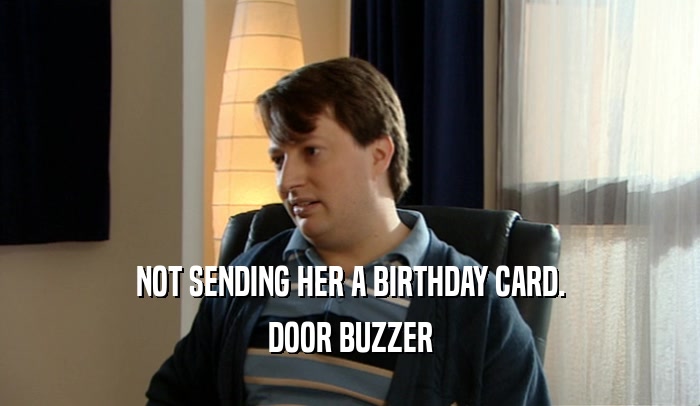 NOT SENDING HER A BIRTHDAY CARD. DOOR BUZZER 