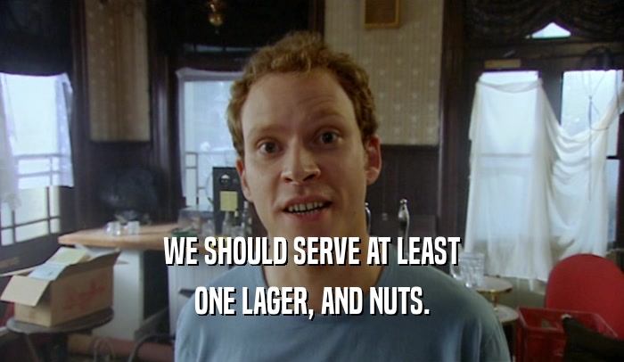 WE SHOULD SERVE AT LEAST ONE LAGER, AND NUTS. 
