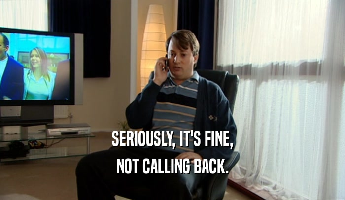 SERIOUSLY, IT'S FINE, NOT CALLING BACK. 