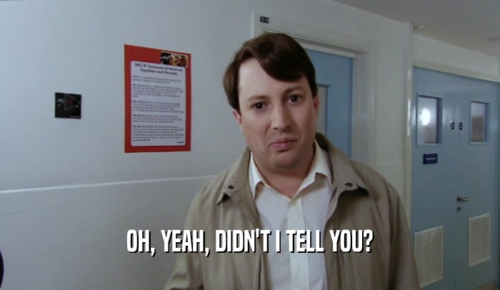 OH, YEAH, DIDN'T I TELL YOU?  