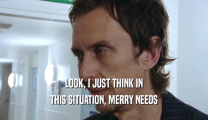 LOOK, I JUST THINK IN THIS SITUATION, MERRY NEEDS 