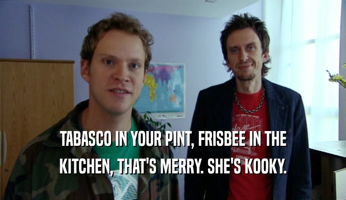 TABASCO IN YOUR PINT, FRISBEE IN THE KITCHEN, THAT'S MERRY. SHE'S KOOKY. 