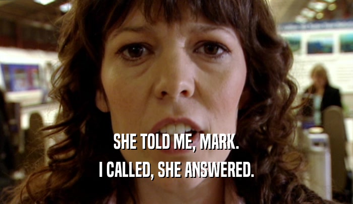 SHE TOLD ME, MARK.
 I CALLED, SHE ANSWERED.
 