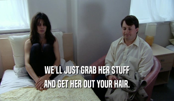 WE'LL JUST GRAB HER STUFF AND GET HER OUT YOUR HAIR. 