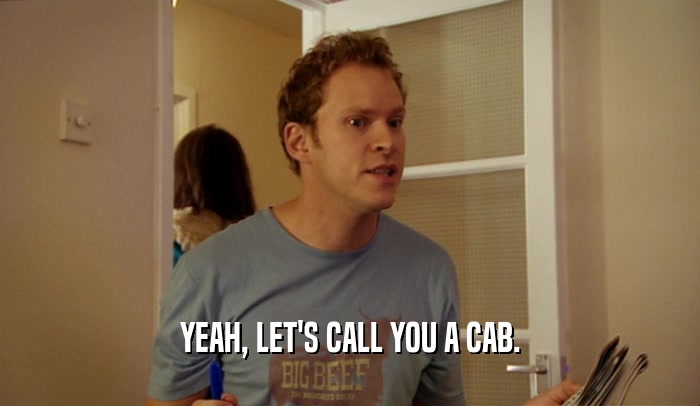 YEAH, LET'S CALL YOU A CAB.  