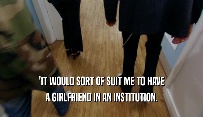 'IT WOULD SORT OF SUIT ME TO HAVE A GIRLFRIEND IN AN INSTITUTION. 