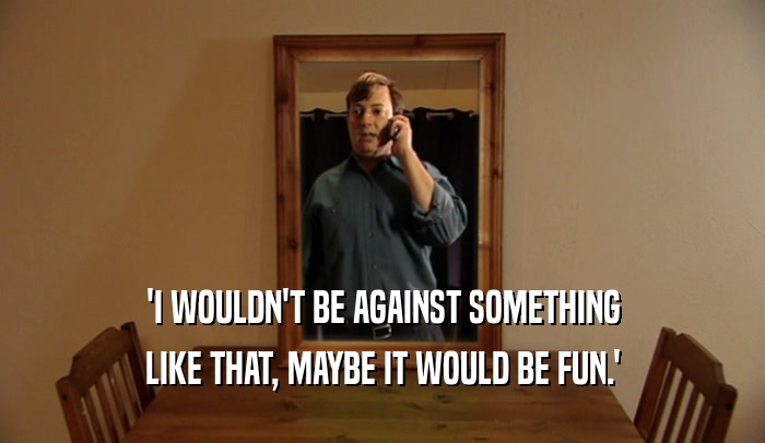 'I WOULDN'T BE AGAINST SOMETHING LIKE THAT, MAYBE IT WOULD BE FUN.' 