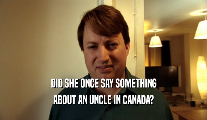 DID SHE ONCE SAY SOMETHING
 ABOUT AN UNCLE IN CANADA?
 