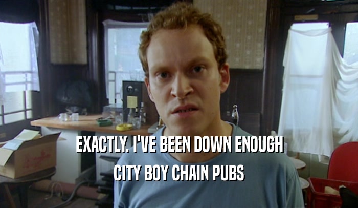 EXACTLY. I'VE BEEN DOWN ENOUGH CITY BOY CHAIN PUBS 