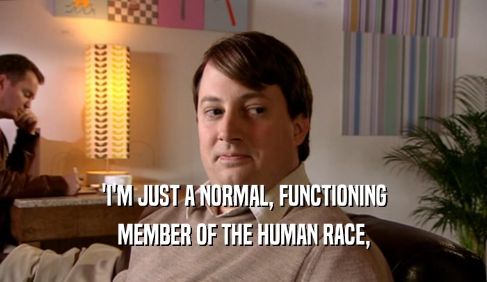 'I'M JUST A NORMAL, FUNCTIONING
 MEMBER OF THE HUMAN RACE,
 