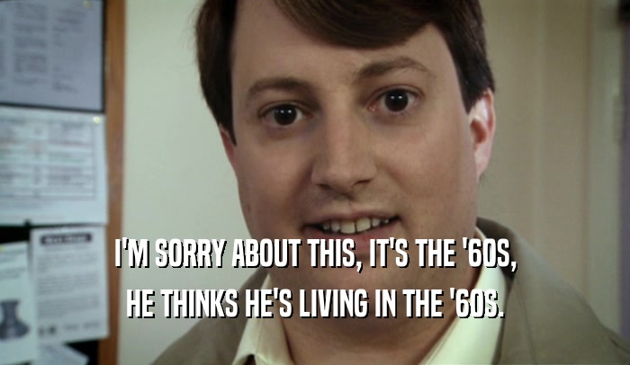I'M SORRY ABOUT THIS, IT'S THE '60S, HE THINKS HE'S LIVING IN THE '60S. 
