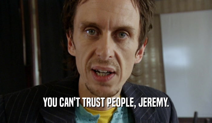 YOU CAN'T TRUST PEOPLE, JEREMY.
  