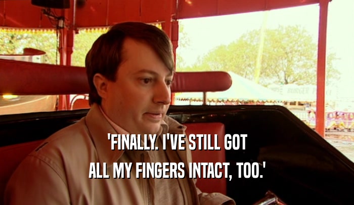 'FINALLY. I'VE STILL GOT ALL MY FINGERS INTACT, TOO.' 