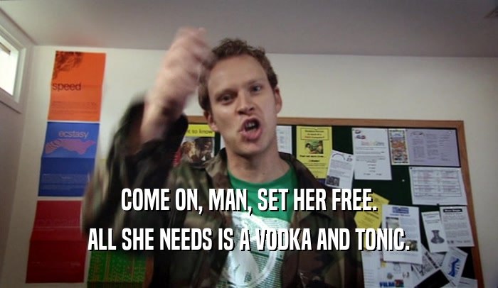 COME ON, MAN, SET HER FREE. ALL SHE NEEDS IS A VODKA AND TONIC. 