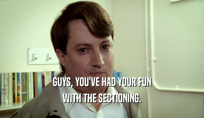 GUYS, YOU'VE HAD YOUR FUN WITH THE SECTIONING. 