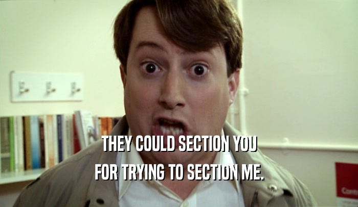 THEY COULD SECTION YOU FOR TRYING TO SECTION ME. 