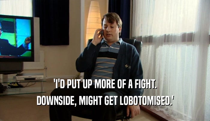 'I'D PUT UP MORE OF A FIGHT. DOWNSIDE, MIGHT GET LOBOTOMISED.' 
