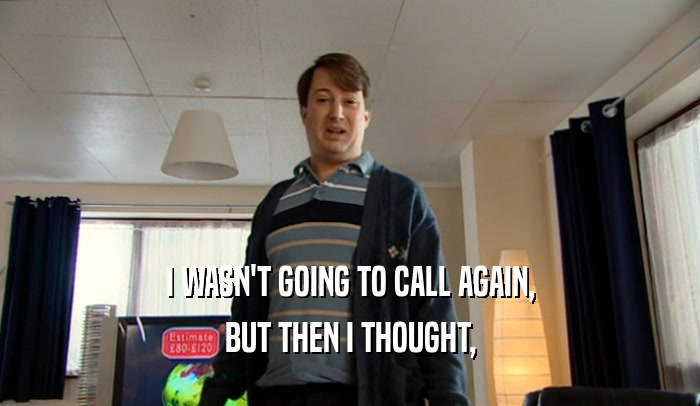 I WASN'T GOING TO CALL AGAIN, BUT THEN I THOUGHT, 