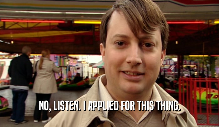 NO, LISTEN. I APPLIED FOR THIS THING.  