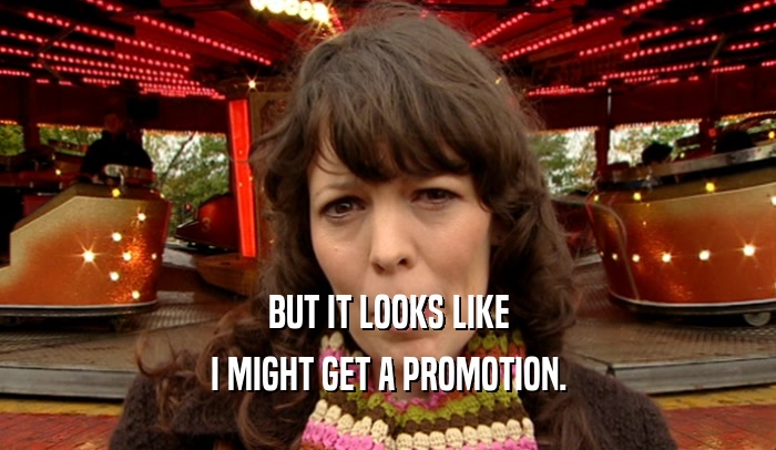 BUT IT LOOKS LIKE I MIGHT GET A PROMOTION. 