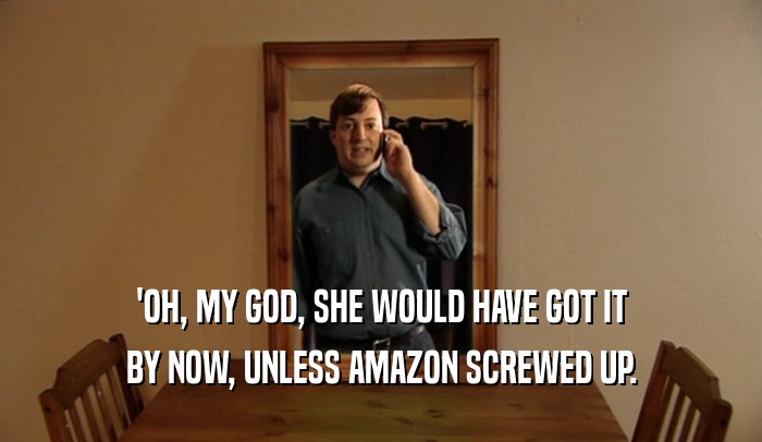 'OH, MY GOD, SHE WOULD HAVE GOT IT BY NOW, UNLESS AMAZON SCREWED UP. 