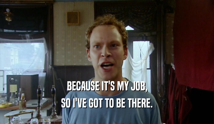 BECAUSE IT'S MY JOB, SO I'VE GOT TO BE THERE. 