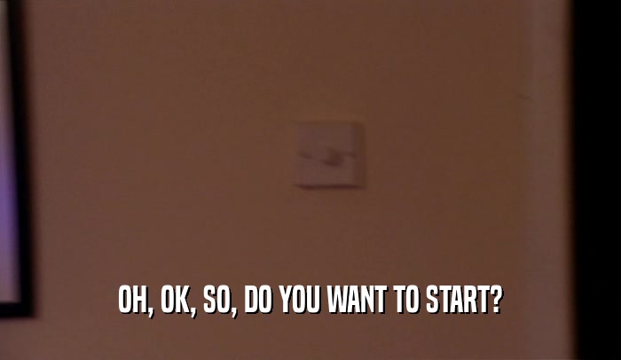 OH, OK, SO, DO YOU WANT TO START?  