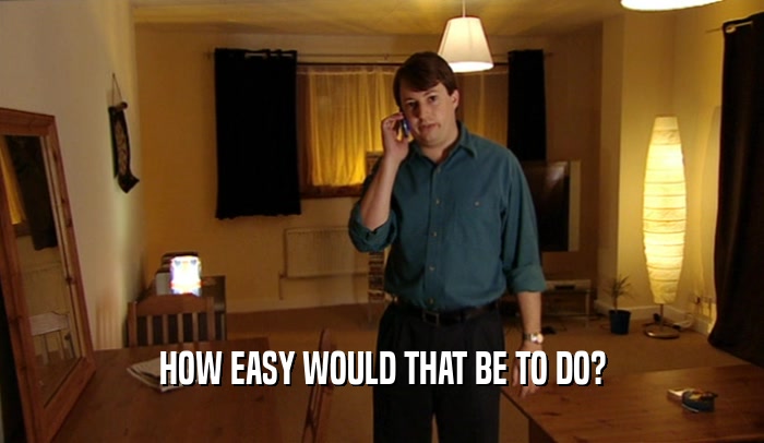 HOW EASY WOULD THAT BE TO DO?  