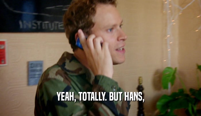 YEAH, TOTALLY. BUT HANS,  
