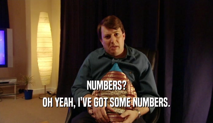 NUMBERS? OH YEAH, I'VE GOT SOME NUMBERS. 