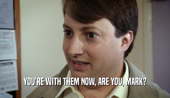 YOU'RE WITH THEM NOW, ARE YOU, MARK?  