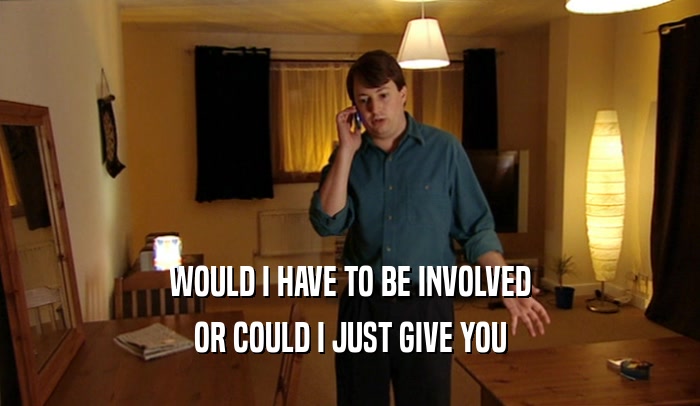 WOULD I HAVE TO BE INVOLVED OR COULD I JUST GIVE YOU 