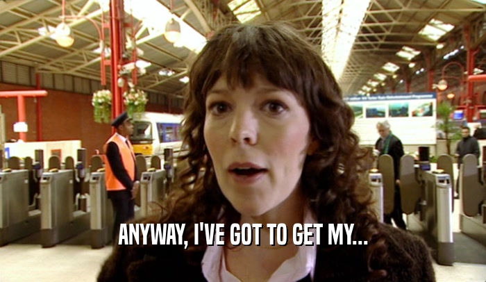 ANYWAY, I'VE GOT TO GET MY...  