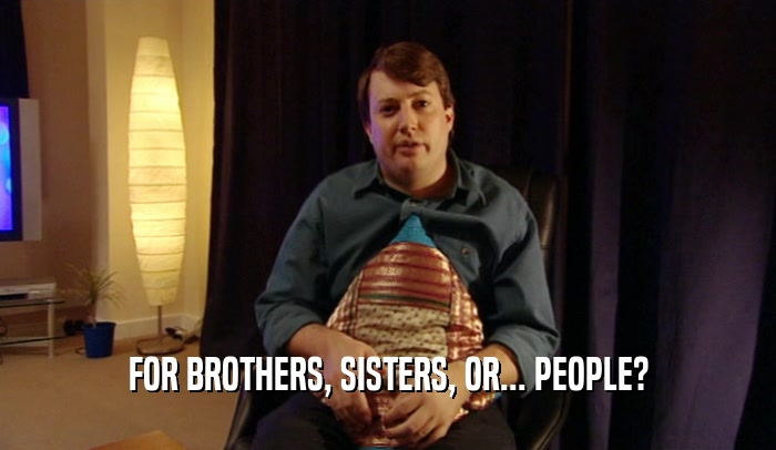 FOR BROTHERS, SISTERS, OR... PEOPLE?  