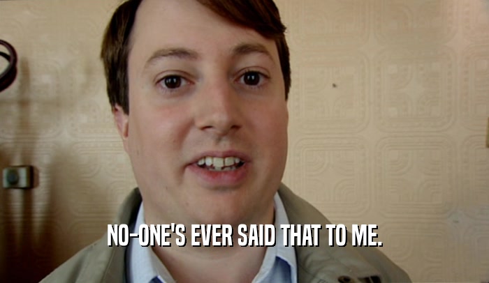 NO-ONE'S EVER SAID THAT TO ME.  