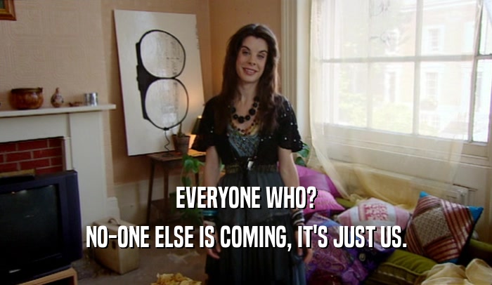 EVERYONE WHO? NO-ONE ELSE IS COMING, IT'S JUST US. 