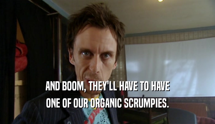 AND BOOM, THEY'LL HAVE TO HAVE ONE OF OUR ORGANIC SCRUMPIES. 