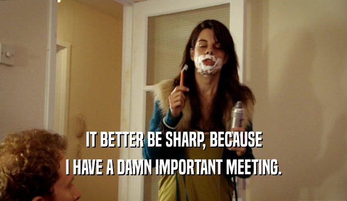 IT BETTER BE SHARP, BECAUSE I HAVE A DAMN IMPORTANT MEETING. 