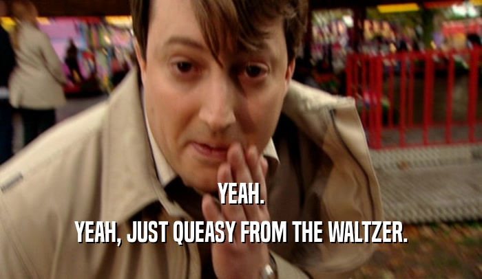 YEAH. YEAH, JUST QUEASY FROM THE WALTZER. 