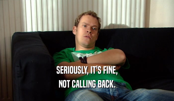 SERIOUSLY, IT'S FINE, NOT CALLING BACK. 