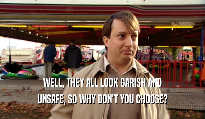 WELL, THEY ALL LOOK GARISH AND UNSAFE, SO WHY DON'T YOU CHOOSE? 